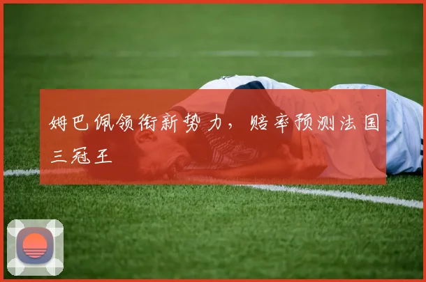 姆巴佩领衔新势力，赔率预测法国三冠王