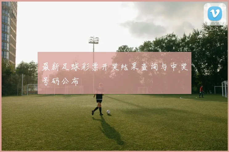 最新足球彩票开奖结果查询与中奖号码公布