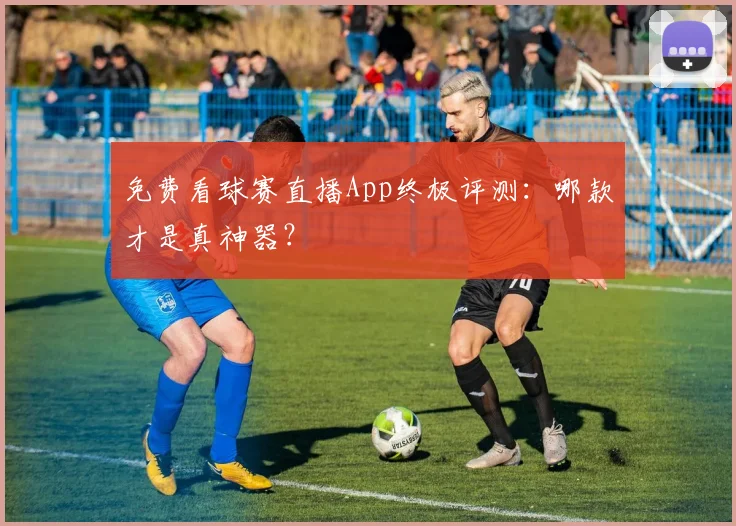 免费看球赛直播App终极评测：哪款才是真神器？