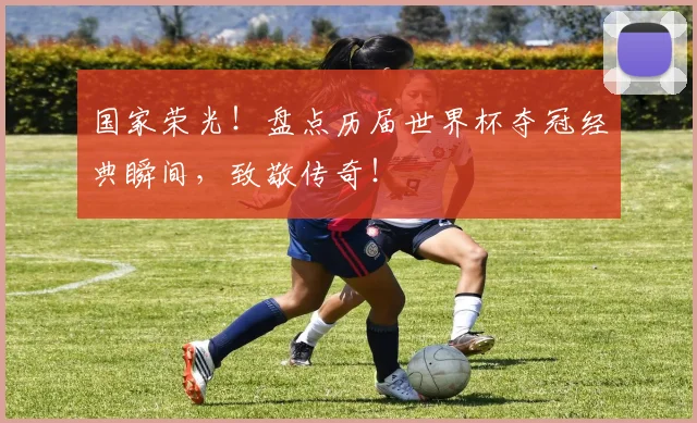国家荣光！盘点历届世界杯夺冠经典瞬间，致敬传奇！
