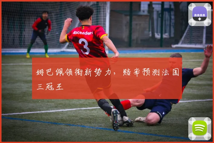 姆巴佩领衔新势力,赔率预测法国三冠王