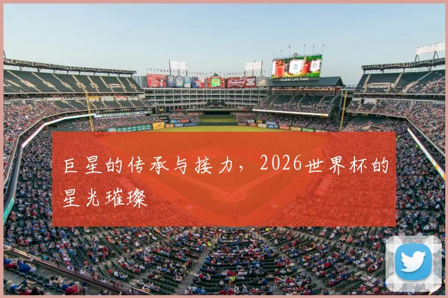巨星的传承与接力，2026世界杯的星光璀璨