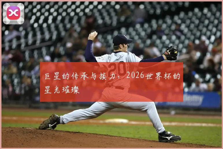 巨星的传承与接力，2026世界杯的星光璀璨