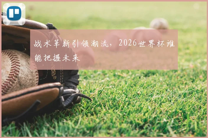 战术革新引领潮流，2026世界杯谁能把握未来