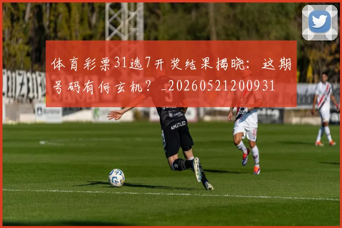 体育彩票31选7开奖结果揭晓：这期号码有何玄机？_20260521200931